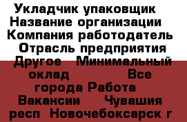 Укладчик-упаковщик › Название организации ­ Компания-работодатель › Отрасль предприятия ­ Другое › Минимальный оклад ­ 18 000 - Все города Работа » Вакансии   . Чувашия респ.,Новочебоксарск г.